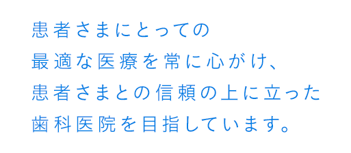 患者さまにとっての最適な医療を常に心がけ、患者さまとの信頼の上に立った歯科医院を目指しています。
